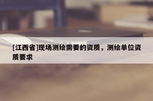 [江西省]现场测绘需要的资质，测绘单位资质要求