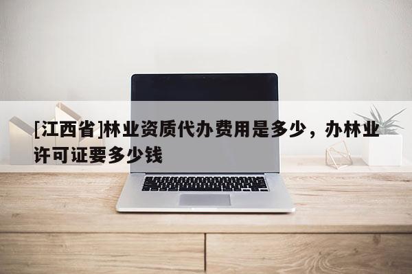 [江西省]林业资质代办费用是多少，办林业许可证要多少钱