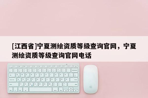 [江西省]宁夏测绘资质等级查询官网，宁夏测绘资质等级查询官网电话
