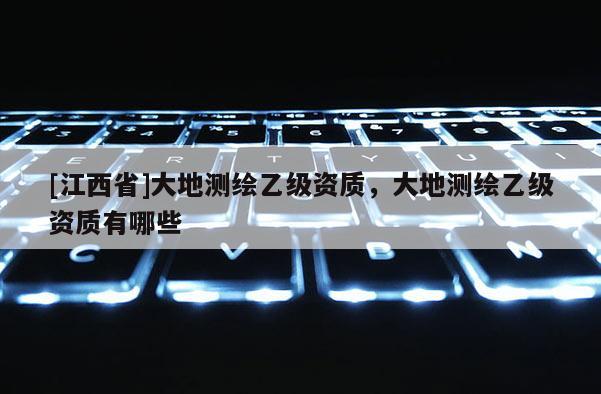 [江西省]大地测绘乙级资质，大地测绘乙级资质有哪些