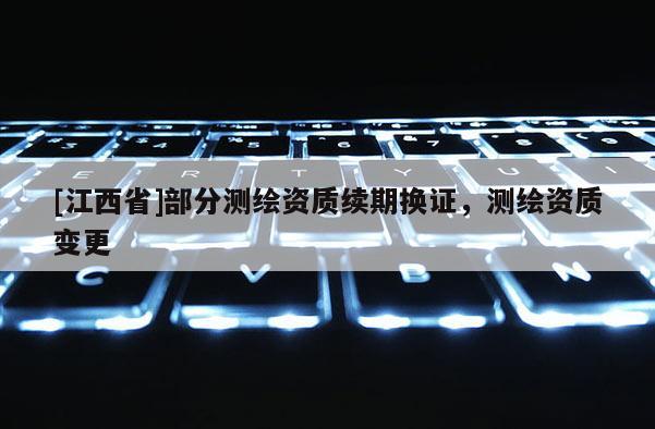 [江西省]部分测绘资质续期换证，测绘资质变更