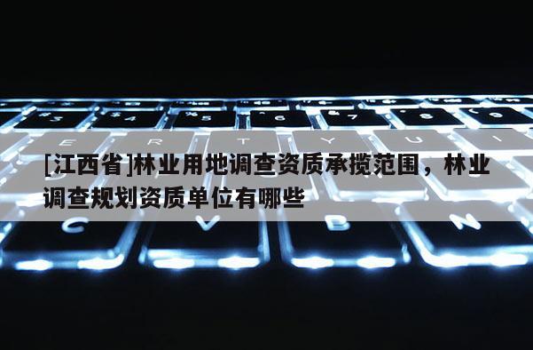 [江西省]林业用地调查资质承揽范围，林业调查规划资质单位有哪些