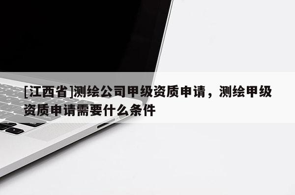 [江西省]测绘公司甲级资质申请，测绘甲级资质申请需要什么条件