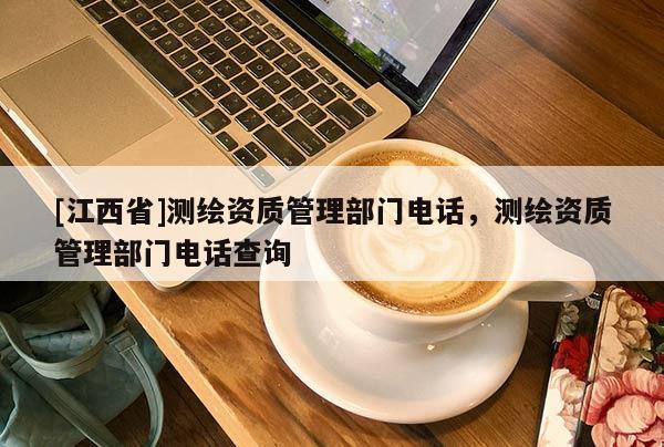 [江西省]测绘资质管理部门电话，测绘资质管理部门电话查询