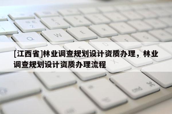 [江西省]林业调查规划设计资质办理，林业调查规划设计资质办理流程
