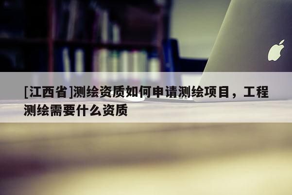 [江西省]测绘资质如何申请测绘项目，工程测绘需要什么资质