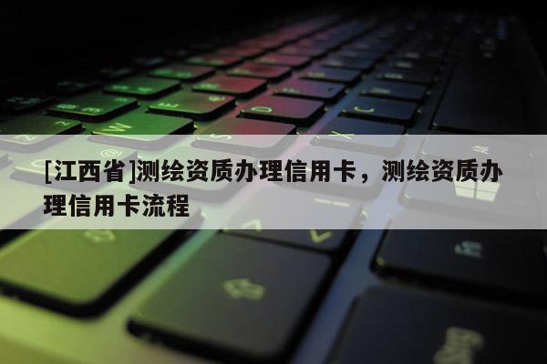 [江西省]测绘资质办理信用卡，测绘资质办理信用卡流程