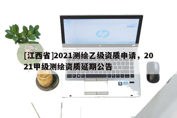 [江西省]2021测绘乙级资质申请，2021甲级测绘资质延期公告