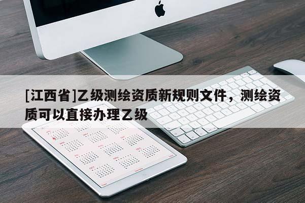 [江西省]乙级测绘资质新规则文件，测绘资质可以直接办理乙级