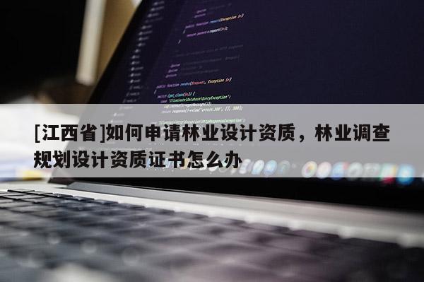 [江西省]如何申请林业设计资质，林业调查规划设计资质证书怎么办