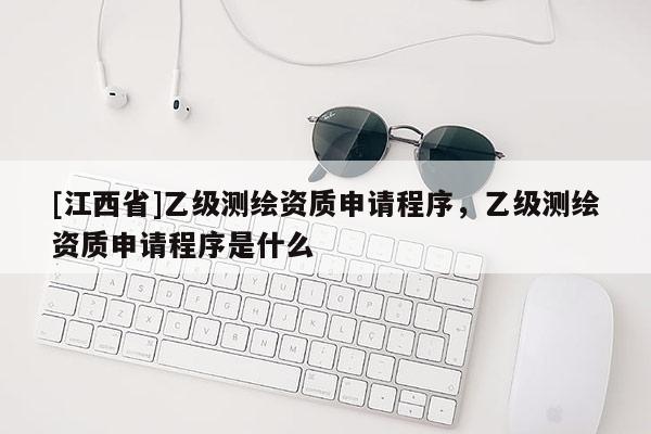 [江西省]乙级测绘资质申请程序，乙级测绘资质申请程序是什么