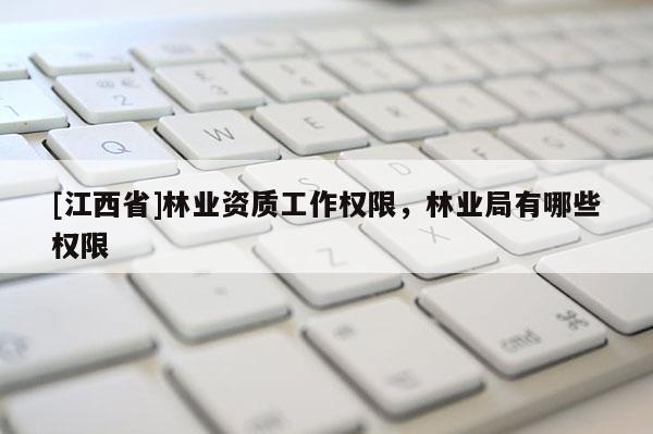 [江西省]林业资质工作权限，林业局有哪些权限