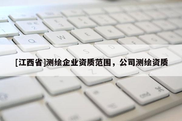 [江西省]测绘企业资质范围，公司测绘资质