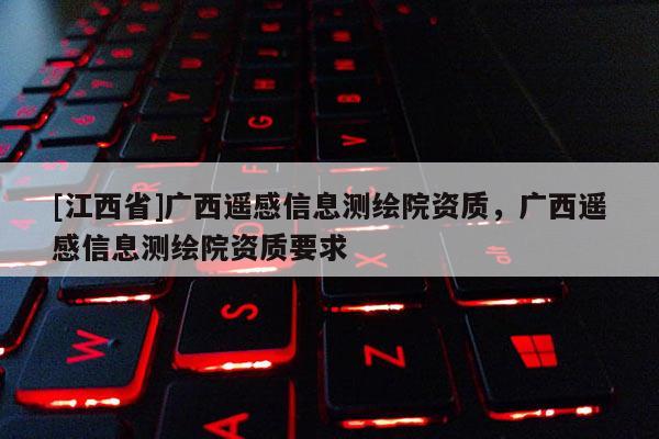 [江西省]广西遥感信息测绘院资质，广西遥感信息测绘院资质要求