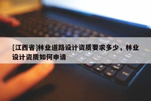 [江西省]林业道路设计资质要求多少，林业设计资质如何申请