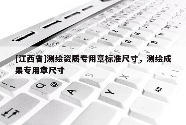 [江西省]测绘资质专用章标准尺寸，测绘成果专用章尺寸