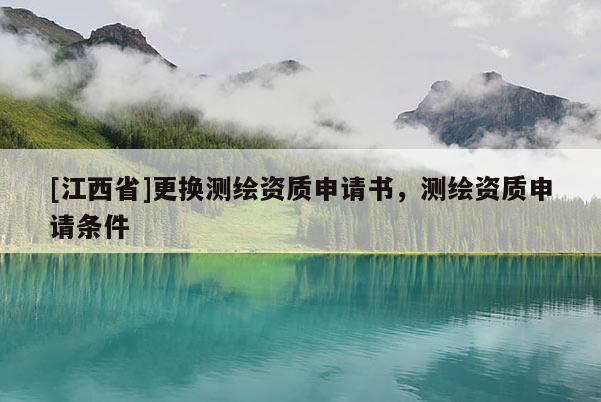 [江西省]更换测绘资质申请书，测绘资质申请条件