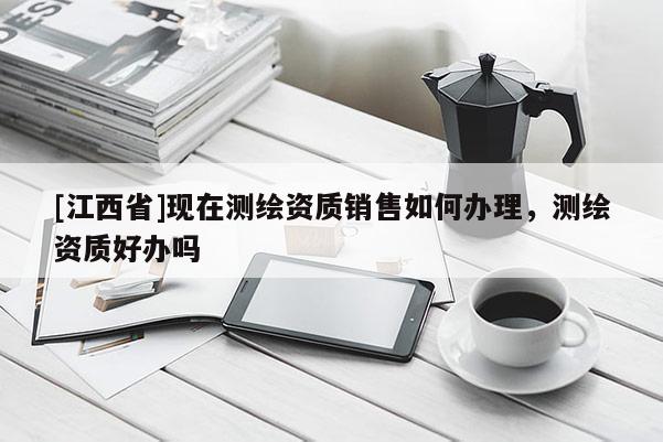 [江西省]现在测绘资质销售如何办理，测绘资质好办吗