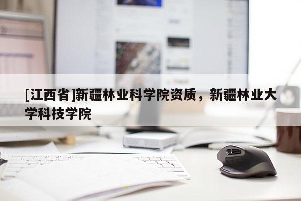 [江西省]新疆林业科学院资质，新疆林业大学科技学院
