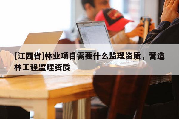 [江西省]林业项目需要什么监理资质，营造林工程监理资质