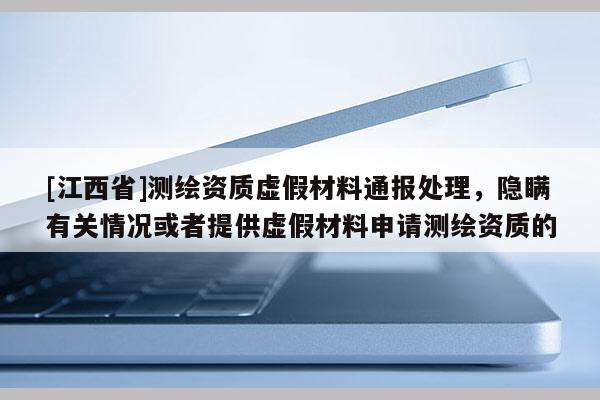 [江西省]测绘资质虚假材料通报处理，隐瞒有关情况或者提供虚假材料申请测绘资质的