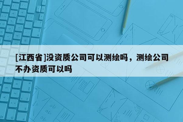 [江西省]没资质公司可以测绘吗，测绘公司不办资质可以吗