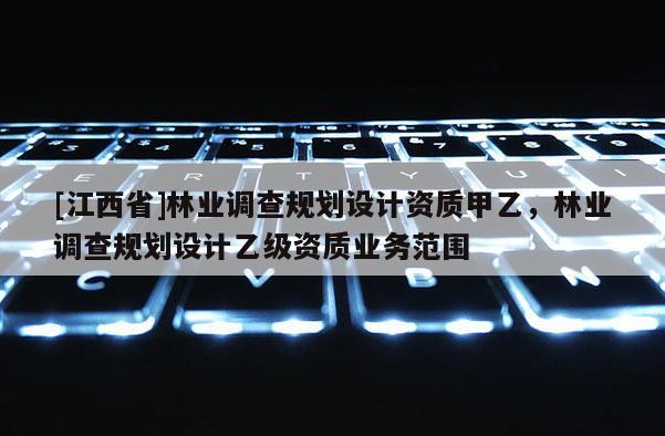 [江西省]林业调查规划设计资质甲乙，林业调查规划设计乙级资质业务范围