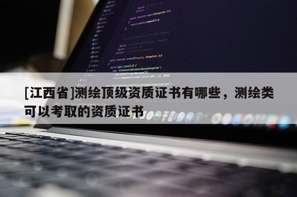 [江西省]测绘顶级资质证书有哪些，测绘类可以考取的资质证书