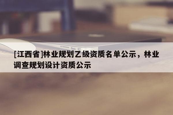 [江西省]林业规划乙级资质名单公示，林业调查规划设计资质公示