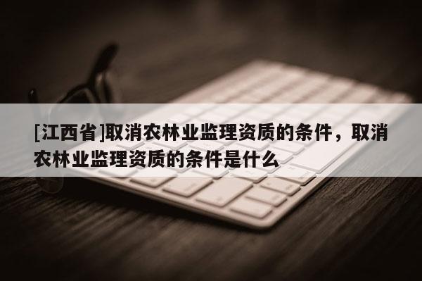[江西省]取消农林业监理资质的条件，取消农林业监理资质的条件是什么