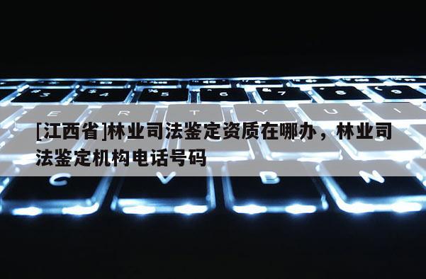 [江西省]林业司法鉴定资质在哪办，林业司法鉴定机构电话号码