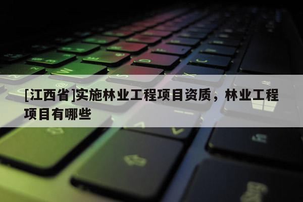 [江西省]实施林业工程项目资质，林业工程项目有哪些
