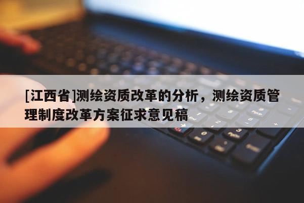 [江西省]测绘资质改革的分析，测绘资质管理制度改革方案征求意见稿