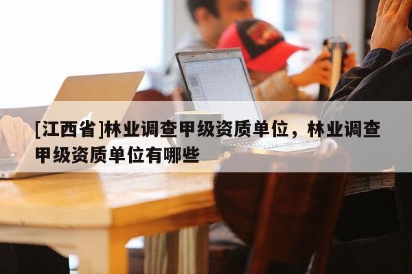 [江西省]林业调查甲级资质单位，林业调查甲级资质单位有哪些