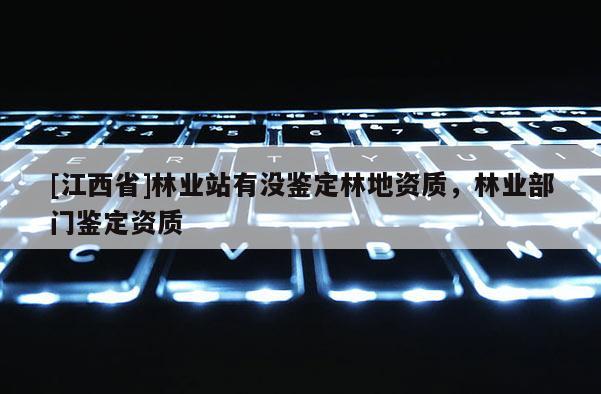 [江西省]林业站有没鉴定林地资质，林业部门鉴定资质