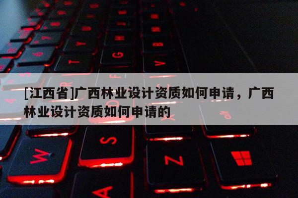 [江西省]广西林业设计资质如何申请，广西林业设计资质如何申请的