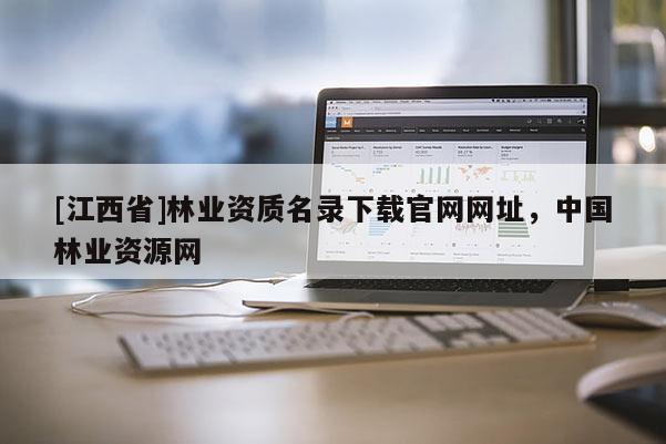 [江西省]林业资质名录下载官网网址，中国林业资源网