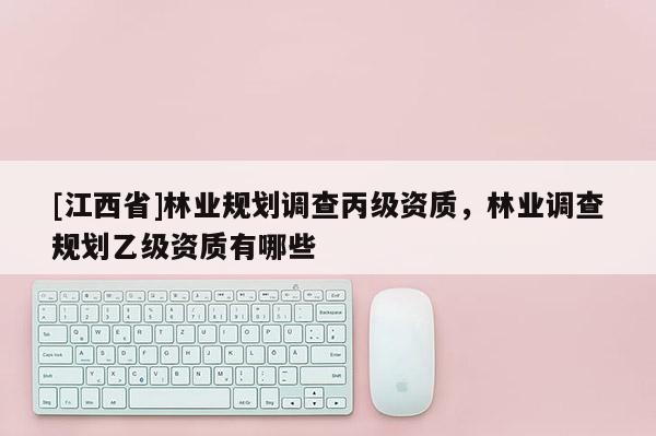 [江西省]林业规划调查丙级资质，林业调查规划乙级资质有哪些