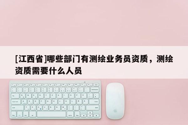 [江西省]哪些部门有测绘业务员资质，测绘资质需要什么人员