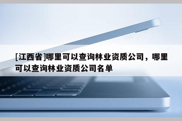 [江西省]哪里可以查询林业资质公司，哪里可以查询林业资质公司名单