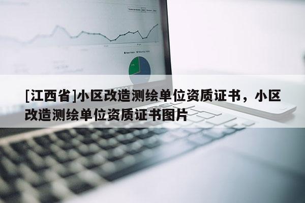 [江西省]小区改造测绘单位资质证书，小区改造测绘单位资质证书图片