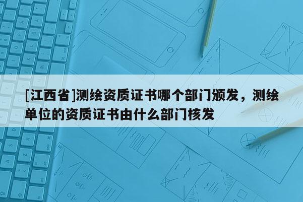 [江西省]测绘资质证书哪个部门颁发，测绘单位的资质证书由什么部门核发