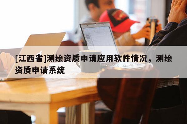 [江西省]测绘资质申请应用软件情况，测绘资质申请系统