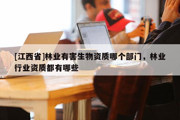 [江西省]林业有害生物资质哪个部门，林业行业资质都有哪些