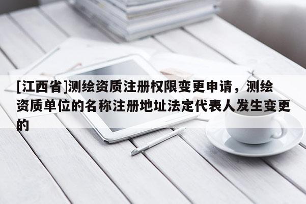 [江西省]测绘资质注册权限变更申请，测绘资质单位的名称注册地址法定代表人发生变更的