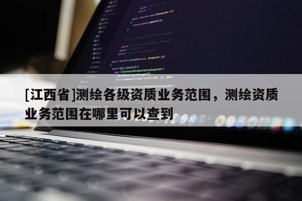 [江西省]测绘各级资质业务范围，测绘资质业务范围在哪里可以查到
