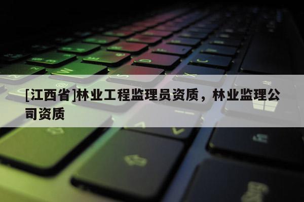 [江西省]林业工程监理员资质，林业监理公司资质