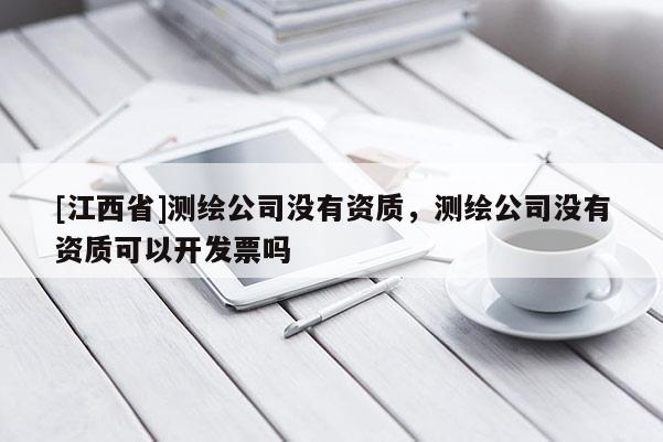 [江西省]测绘公司没有资质，测绘公司没有资质可以开发票吗