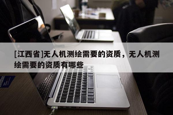 [江西省]无人机测绘需要的资质，无人机测绘需要的资质有哪些