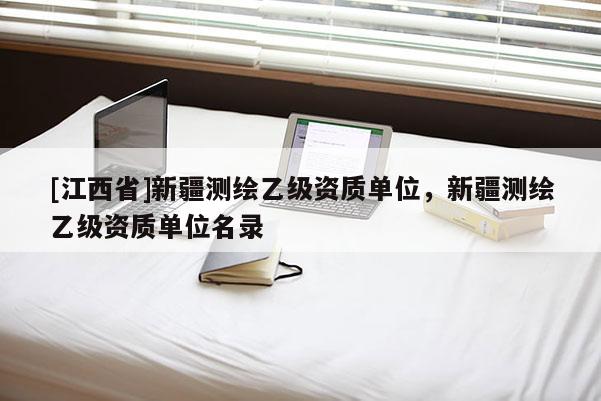 [江西省]新疆测绘乙级资质单位，新疆测绘乙级资质单位名录